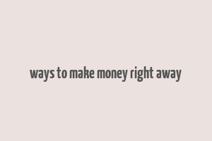 ways to make money right away