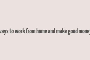 ways to work from home and make good money