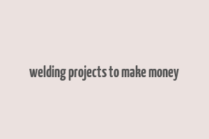 welding projects to make money