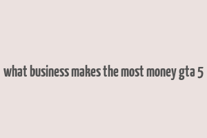 what business makes the most money gta 5