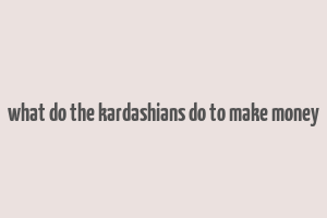 what do the kardashians do to make money