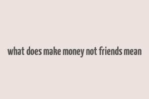 what does make money not friends mean