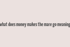 what does money makes the mare go meaning