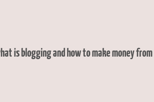 what is blogging and how to make money from it