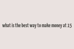 what is the best way to make money at 15