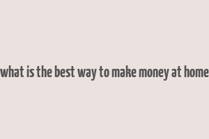 what is the best way to make money at home