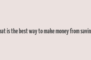 what is the best way to make money from savings