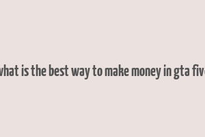 what is the best way to make money in gta five