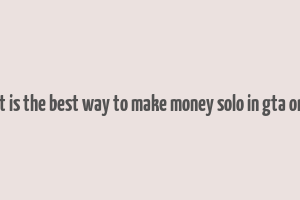 what is the best way to make money solo in gta online