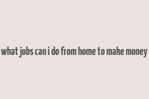 what jobs can i do from home to make money