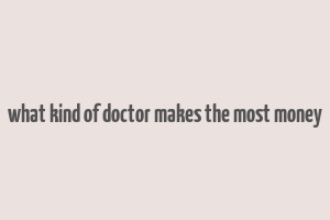 what kind of doctor makes the most money