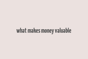 what makes money valuable