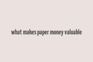 what makes paper money valuable