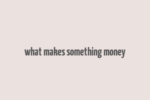 what makes something money