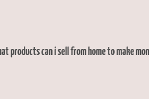 what products can i sell from home to make money