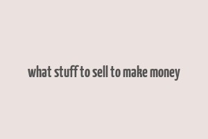 what stuff to sell to make money