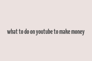 what to do on youtube to make money