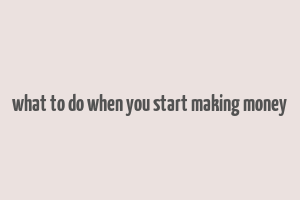 what to do when you start making money