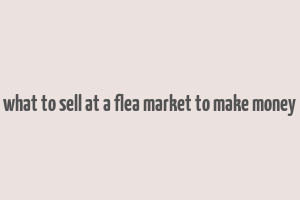 what to sell at a flea market to make money