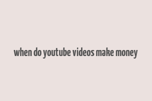 when do youtube videos make money