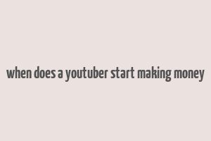 when does a youtuber start making money