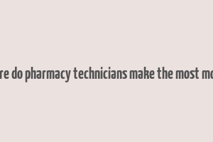 where do pharmacy technicians make the most money