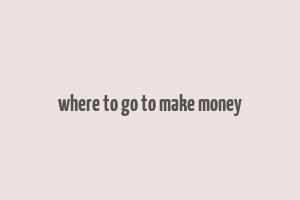 where to go to make money