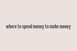 where to spend money to make money