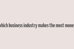 which business industry makes the most money