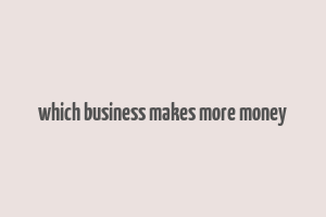 which business makes more money