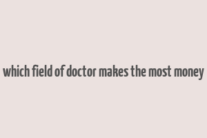 which field of doctor makes the most money