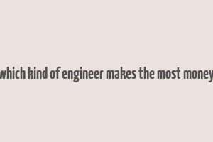 which kind of engineer makes the most money