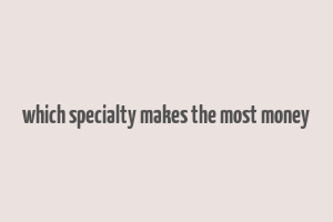 which specialty makes the most money