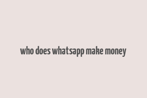 who does whatsapp make money