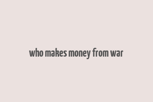 who makes money from war