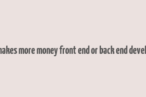 who makes more money front end or back end developers