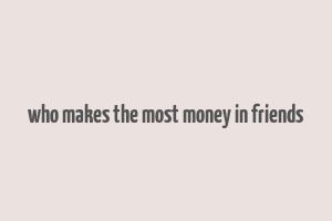 who makes the most money in friends