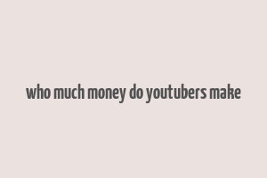 who much money do youtubers make