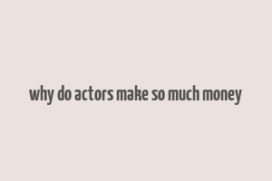 why do actors make so much money