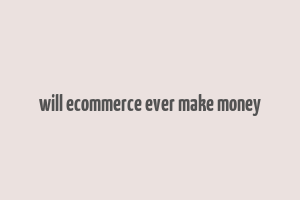 will ecommerce ever make money