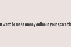 you want to make money online in your spare time