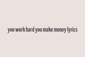 you work hard you make money lyrics