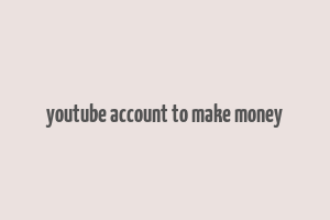 youtube account to make money