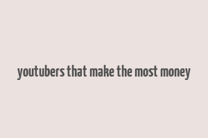 youtubers that make the most money