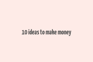 10 ideas to make money