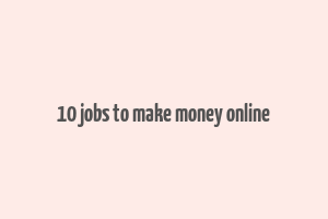 10 jobs to make money online