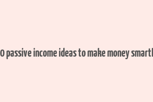 10 passive income ideas to make money smartly