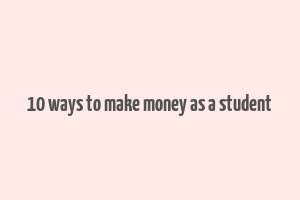 10 ways to make money as a student