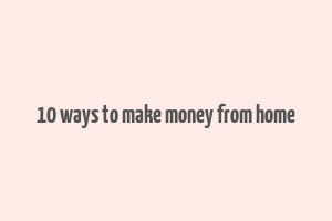 10 ways to make money from home