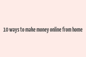 10 ways to make money online from home